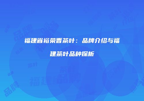 福建省裕荣香茶叶：品牌介绍与福建茶叶品种探析