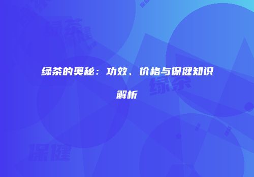 绿茶的奥秘：功效、价格与保健知识解析