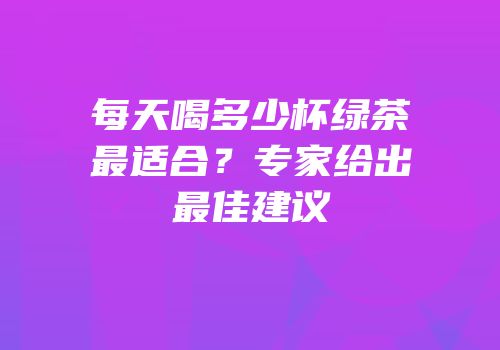 每天喝多少杯绿茶最适合？专家给出最佳建议