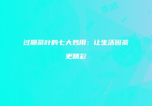 过期茶叶的七大妙用：让生活因茶更精彩