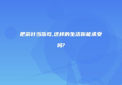 把茶叶当饭吃,这样的生活你能承受吗?