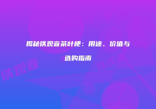 揭秘铁观音茶叶梗：用途、价值与选购指南