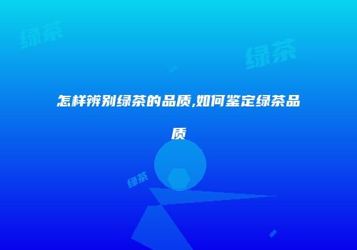 怎样辨别绿茶的品质,如何鉴定绿茶品质