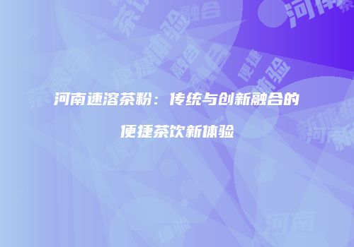 河南速溶茶粉：传统与创新融合的便捷茶饮新体验