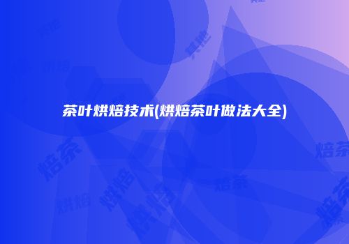 茶叶烘焙技术(烘焙茶叶做法大全)