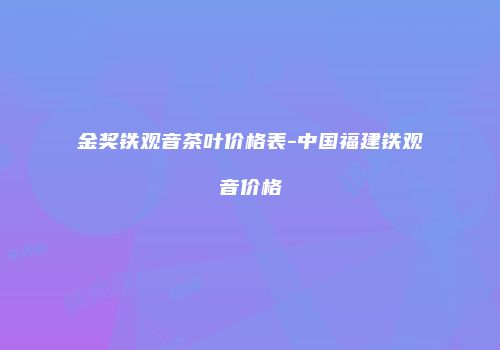 金奖铁观音茶叶价格表-中国福建铁观音价格