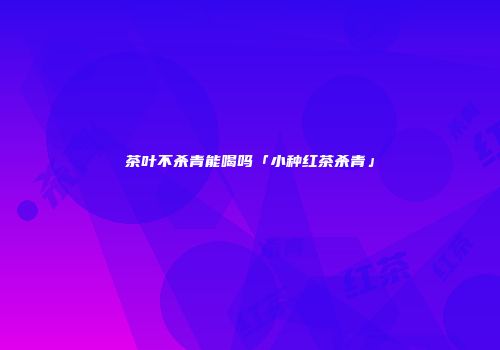 茶叶不杀青能喝吗「小种红茶杀青」