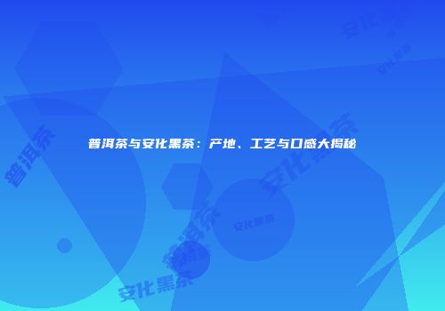 普洱茶与安化黑茶：产地、工艺与口感大揭秘