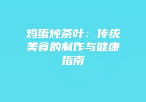 鸡蛋炖茶叶：传统美食的制作与健康指南