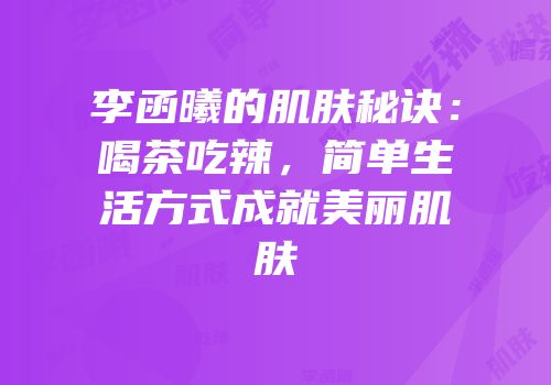 李函曦的肌肤秘诀：喝茶吃辣，简单生活方式成就美丽肌肤
