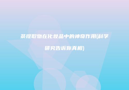 茶提取物在化妆品中的神奇作用(科学研究告诉你真相)