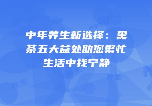 中年养生新选择：黑茶五大益处助您繁忙生活中找宁静