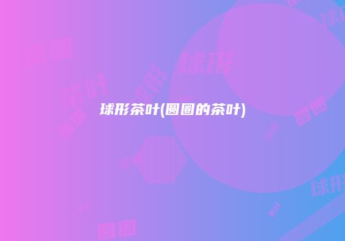 球形茶叶(圆圈的茶叶)