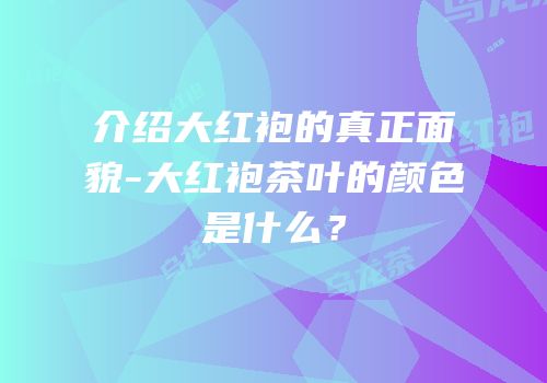 介绍大红袍的真正面貌-大红袍茶叶的颜色是什么？