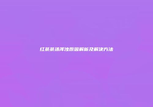 红茶茶汤浑浊原因解析及解决方法