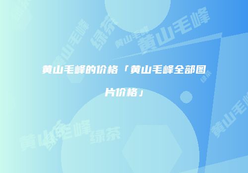 黄山毛峰的价格「黄山毛峰全部图片价格」