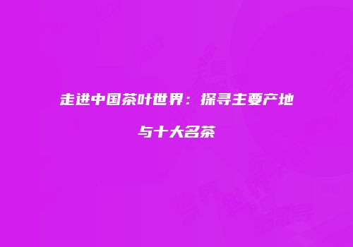 走进中国茶叶世界：探寻主要产地与十大名茶