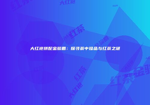 大红袍拼配金骏眉：探寻茶中珍品与红茶之谜