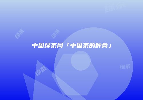 中国绿茶网「中国茶的种类」