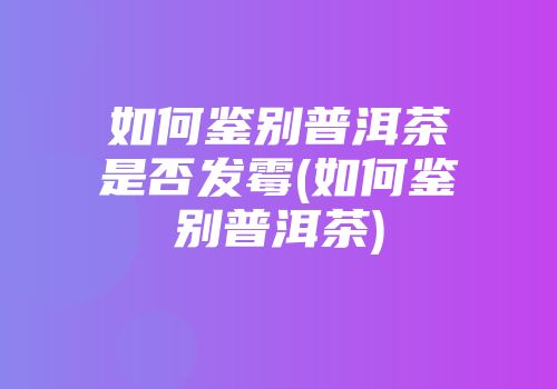 如何鉴别普洱茶是否发霉(如何鉴别普洱茶)