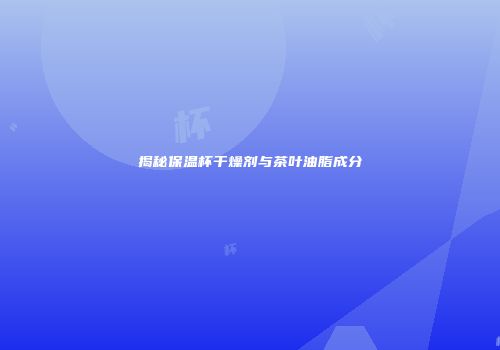 揭秘保温杯干燥剂与茶叶油脂成分