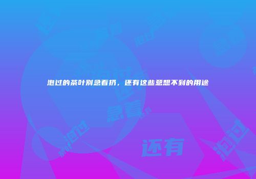 泡过的茶叶别急着扔，还有这些意想不到的用途