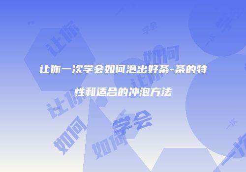 让你一次学会如何泡出好茶-茶的特性和适合的冲泡方法