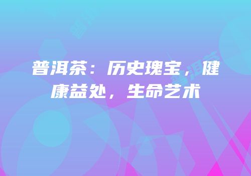 普洱茶：历史瑰宝，健康益处，生命艺术