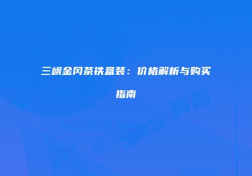 三峨金冈茶铁盒装：价格解析与购买指南