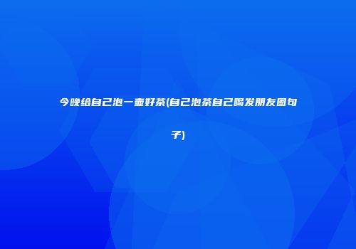 今晚给自己泡一壶好茶(自己泡茶自己喝发朋友圈句子)