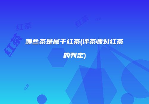 哪些茶是属于红茶(评茶师对红茶的判定)