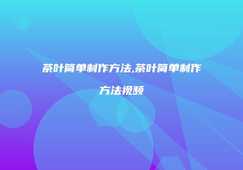 茶叶简单制作方法,茶叶简单制作方法视频