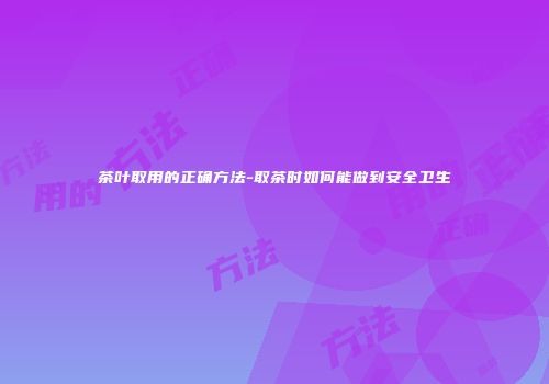 茶叶取用的正确方法-取茶时如何能做到安全卫生