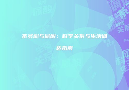 茶多酚与尿酸：科学关系与生活调适指南