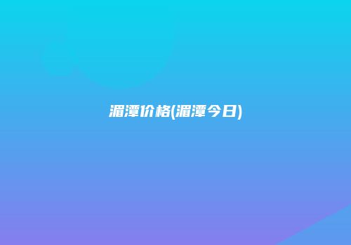 湄潭价格(湄潭今日)