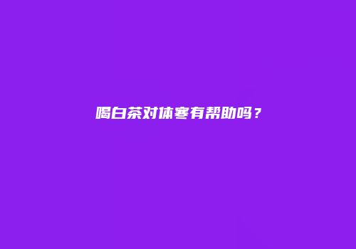 喝白茶对体寒有帮助吗？