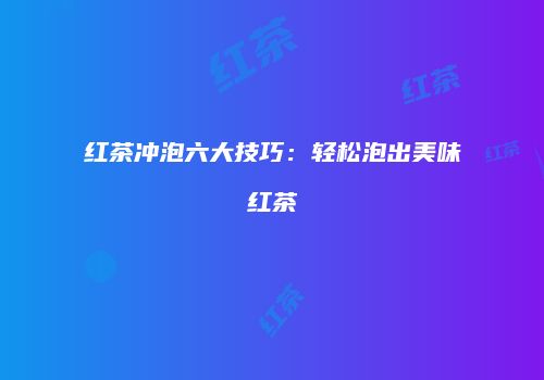红茶冲泡六大技巧：轻松泡出美味红茶