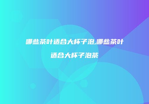 哪些茶叶适合大杯子泡,哪些茶叶适合大杯子泡茶