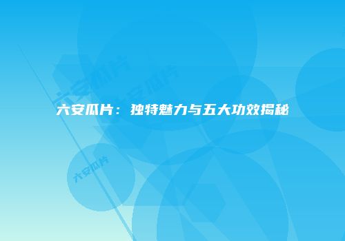 六安瓜片：独特魅力与五大功效揭秘