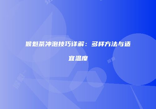 猴魁茶冲泡技巧详解：多样方法与适宜温度