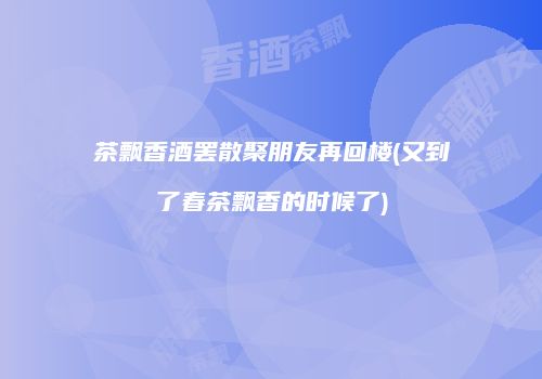 茶飘香酒罢散聚朋友再回楼(又到了春茶飘香的时候了)