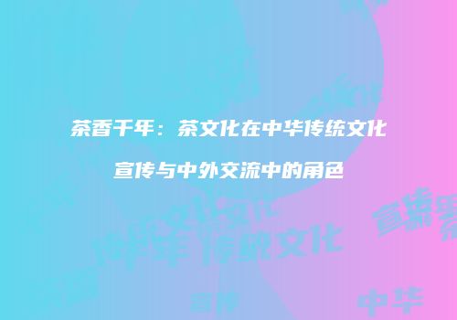 茶香千年：茶文化在中华传统文化宣传与中外交流中的角色