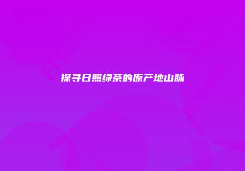 探寻日照绿茶的原产地山脉