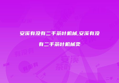 安溪有没有二手茶叶机械,安溪有没有二手茶叶机械卖