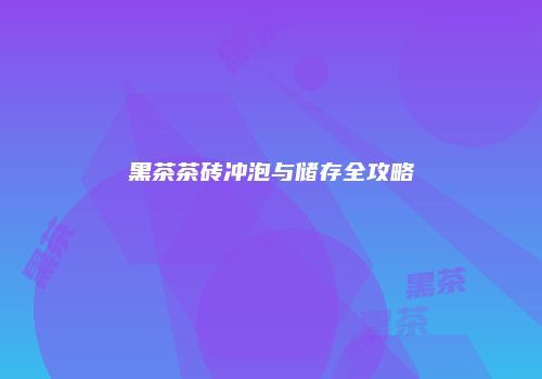 黑茶茶砖冲泡与储存全攻略