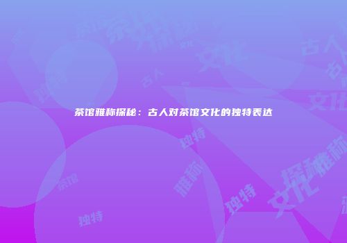 茶馆雅称探秘：古人对茶馆文化的独特表达