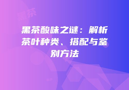 黑茶酸味之谜：解析茶叶种类、搭配与鉴别方法