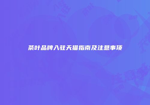 茶叶品牌入驻天猫指南及注意事项