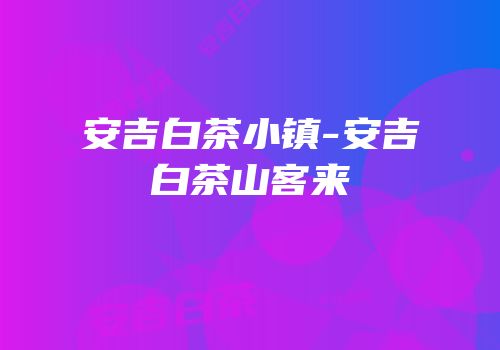 安吉白茶小镇-安吉白茶山客来