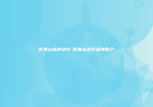 武夷山品牌茶叶-武夷山茶叶品牌客户